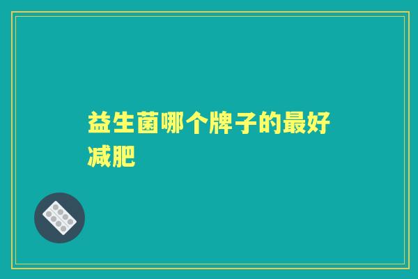 益生菌哪个牌子的好 益生菌哪个牌子的好