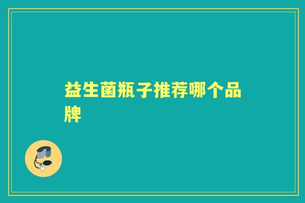 益生菌瓶子推荐哪个品牌 益生菌瓶子推荐哪个品牌