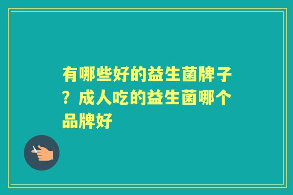 有哪些好的益生菌牌子?成人吃的益生菌哪个品牌好 有哪些好的益生菌牌子?成人吃的益生菌哪个品牌好