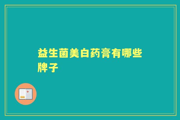 益生菌美白药膏有哪些牌子 益生菌美白药膏有哪些牌子