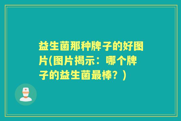 益生菌那种牌子的好图片(图片揭示:哪个牌子的益生菌棒?) 益生菌那种牌子的好图片(图片揭示:哪个牌子的益生菌棒?)