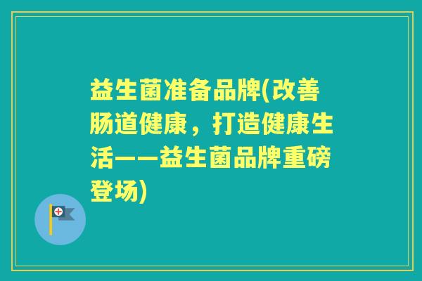 益生菌准备品牌(改善肠道健康,打造健康生活——益生菌品牌重磅登场) 益生菌准备品牌(改善肠道健康,打造健康生活——益生菌品牌重磅登场)