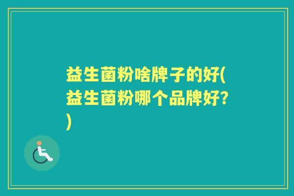 益生菌粉啥牌子的好(益生菌粉哪个品牌好?) 益生菌粉啥牌子的好(益生菌粉哪个品牌好?)