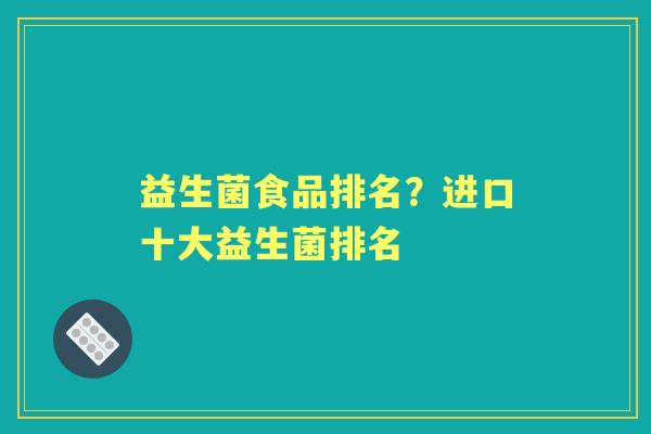 益生菌食品排名?进口十大益生菌排名 益生菌食品排名?进口十大益生菌排名