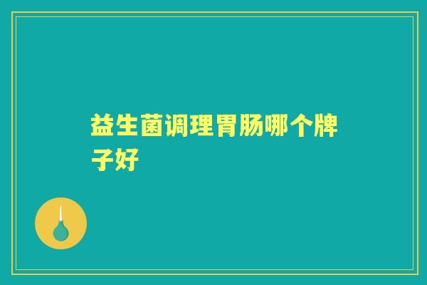 益生菌调理哪个牌子好 益生菌调理哪个牌子好