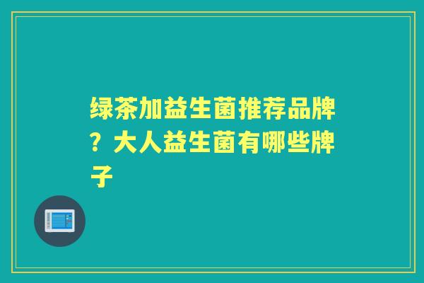 绿茶加益生菌推荐品牌？大人益生菌有哪些牌子