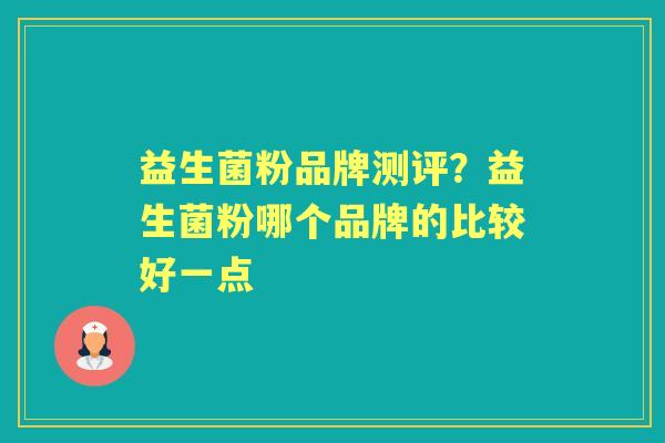 益生菌粉品牌测评?益生菌粉哪个品牌的比较好一点 益生菌粉品牌测评?益生菌粉哪个品牌的比较好一点
