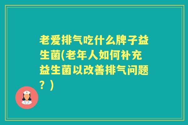 老爱排气吃什么牌子益生菌(老年人如何补充益生菌以改善排气问题？)