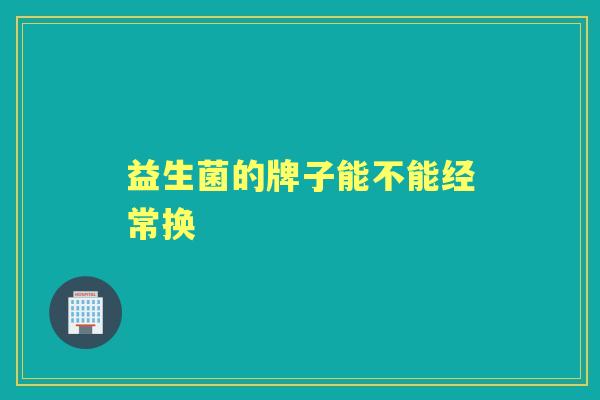 益生菌的牌子能不能经常换 益生菌的牌子能不能经常换