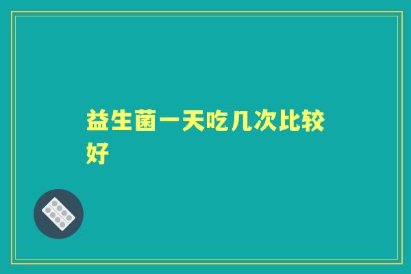 益生菌一天吃几次比较好