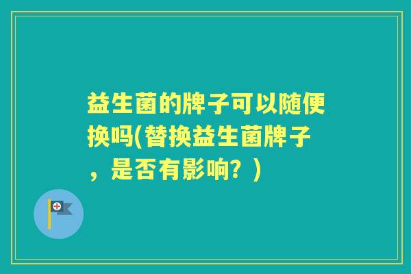 益生菌的牌子可以随便换吗(替换益生菌牌子,是否有影响?) 益生菌的牌子可以随便换吗(替换益生菌牌子,是否有影响?)
