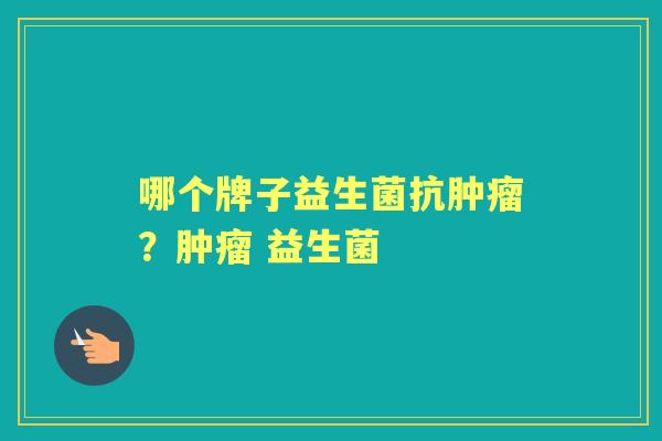 哪个牌子益生菌抗? 益生菌 哪个牌子益生菌抗? 益生菌