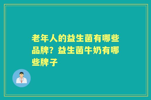 老年人的益生菌有哪些品牌?益生菌牛奶有哪些牌子 老年人的益生菌有哪些品牌?益生菌牛奶有哪些牌子