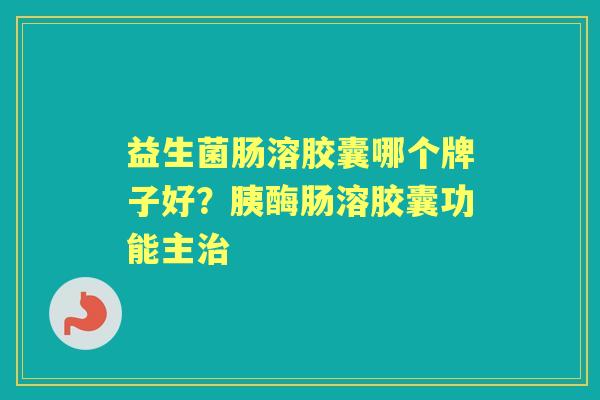 益生菌肠溶胶囊哪个牌子好?胰酶肠溶胶囊功能主 益生菌肠溶胶囊哪个牌子好?胰酶肠溶胶囊功能主