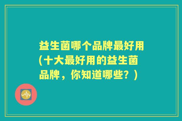 益生菌哪个品牌好用(十大好用的益生菌品牌,你知道哪些?) 益生菌哪个品牌好用(十大好用的益生菌品牌,你知道哪些?)