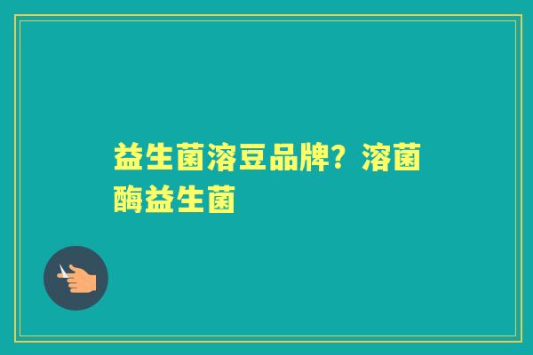 益生菌溶豆品牌?溶菌酶益生菌 益生菌溶豆品牌?溶菌酶益生菌
