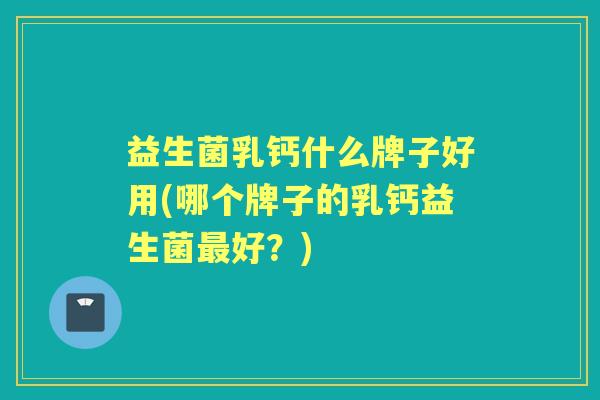 益生菌乳钙什么牌子好用(哪个牌子的乳钙益生菌好？)