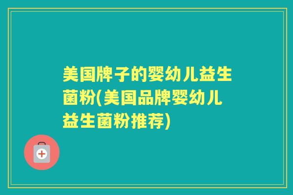 美国牌子的婴幼儿益生菌粉(美国品牌婴幼儿益生菌粉推荐) 美国牌子的婴幼儿益生菌粉(美国品牌婴幼儿益生菌粉推荐)