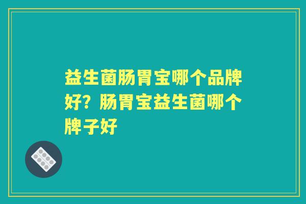 益生菌肠胃宝哪个品牌好?肠胃宝益生菌哪个牌子好 益生菌肠胃宝哪个品牌好?肠胃宝益生菌哪个牌子好
