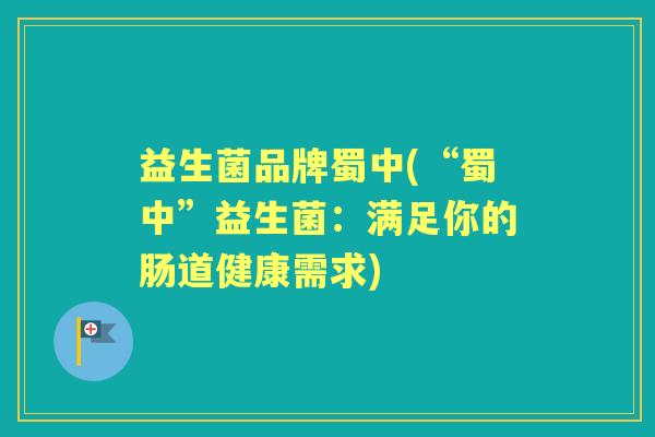 益生菌品牌蜀中(“蜀中”益生菌:满足你的肠道健康需求) 益生菌品牌蜀中(“蜀中”益生菌:满足你的肠道健康需求)