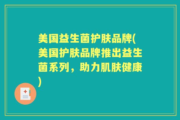 美国益生菌护肤品牌(美国护肤品牌推出益生菌系列,助力健康) 美国益生菌护肤品牌(美国护肤品牌推出益生菌系列,助力健康)