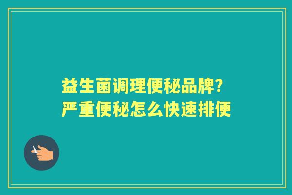 益生菌调理品牌?严重怎么快速排便 益生菌调理品牌?严重怎么快速排便