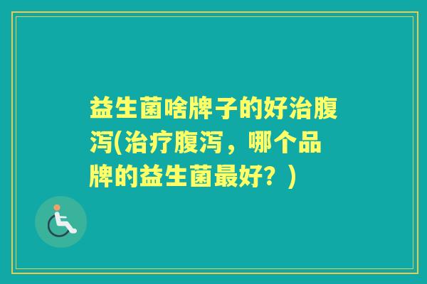 益生菌啥牌子的好(,哪个品牌的益生菌好?) 益生菌啥牌子的好(,哪个品牌的益生菌好?)
