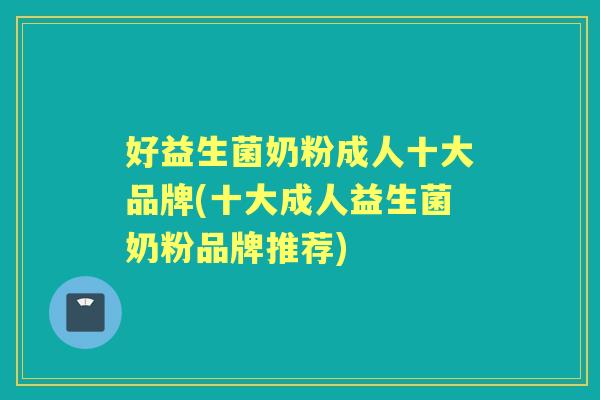 好益生菌奶粉成人十大品牌(十大成人益生菌奶粉品牌推荐) 好益生菌奶粉成人十大品牌(十大成人益生菌奶粉品牌推荐)