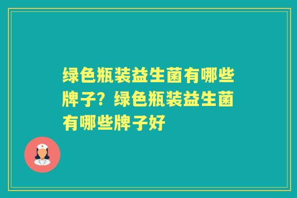 绿色瓶装益生菌有哪些牌子?绿色瓶装益生菌有哪些牌子好 绿色瓶装益生菌有哪些牌子?绿色瓶装益生菌有哪些牌子好