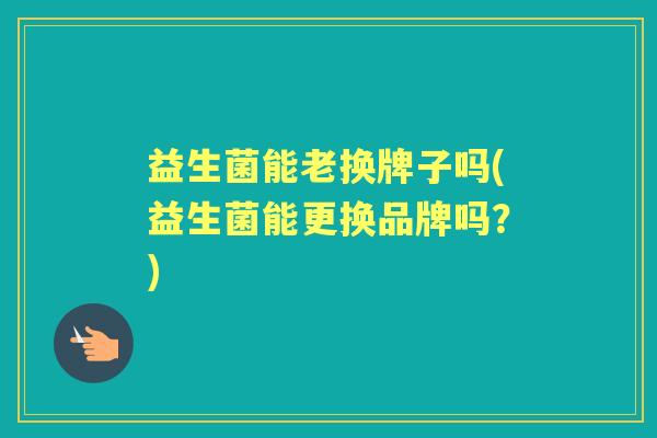 益生菌能老换牌子吗(益生菌能更换品牌吗?) 益生菌能老换牌子吗(益生菌能更换品牌吗?)