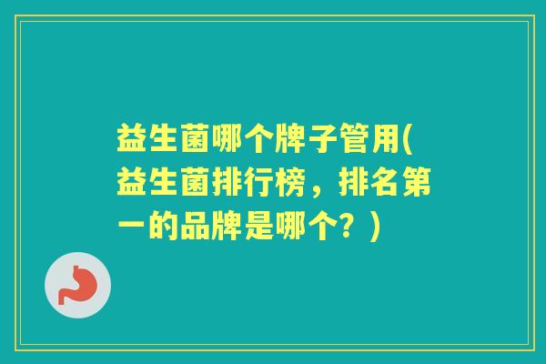 益生菌哪个牌子管用(益生菌排行榜，排名第一的品牌是哪个？)