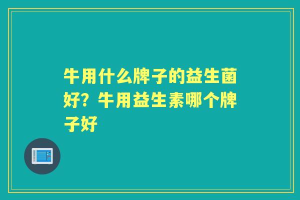 牛用什么牌子的益生菌好?牛用益生素哪个牌子好 牛用什么牌子的益生菌好?牛用益生素哪个牌子好