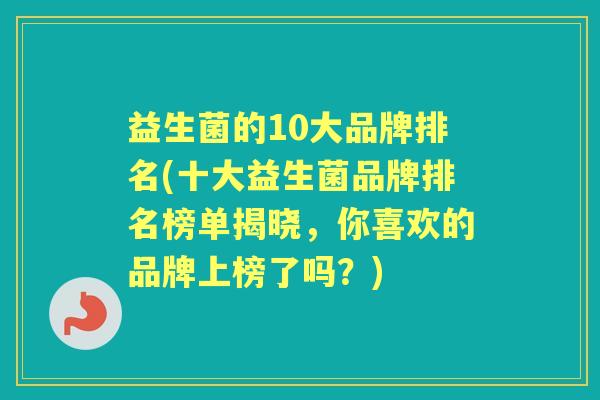 益生菌的10大品牌排名(十大益生菌品牌排名榜单揭晓，你喜欢的品牌上榜了吗？)