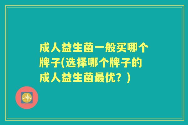 成人益生菌一般买哪个牌子(选择哪个牌子的成人益生菌优?) 成人益生菌一般买哪个牌子(选择哪个牌子的成人益生菌优?)