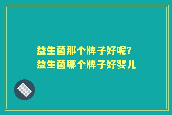 益生菌那个牌子好呢?益生菌哪个牌子好婴儿 益生菌那个牌子好呢?益生菌哪个牌子好婴儿