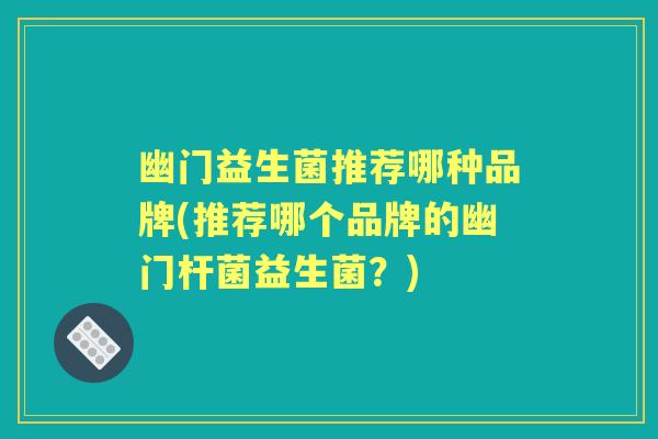 幽门益生菌推荐哪种品牌(推荐哪个品牌的幽门杆菌益生菌?) 幽门益生菌推荐哪种品牌(推荐哪个品牌的幽门杆菌益生菌?)