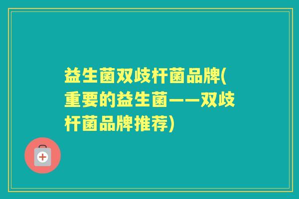 益生菌双歧杆菌品牌(重要的益生菌——双歧杆菌品牌推荐)