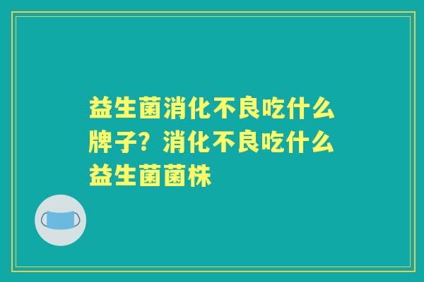益生菌吃什么牌子?吃什么益生菌菌株 益生菌吃什么牌子?吃什么益生菌菌株