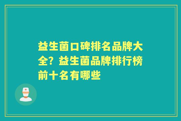 益生菌口碑排名品牌大全?益生菌品牌排行榜前十名有哪些 益生菌口碑排名品牌大全?益生菌品牌排行榜前十名有哪些