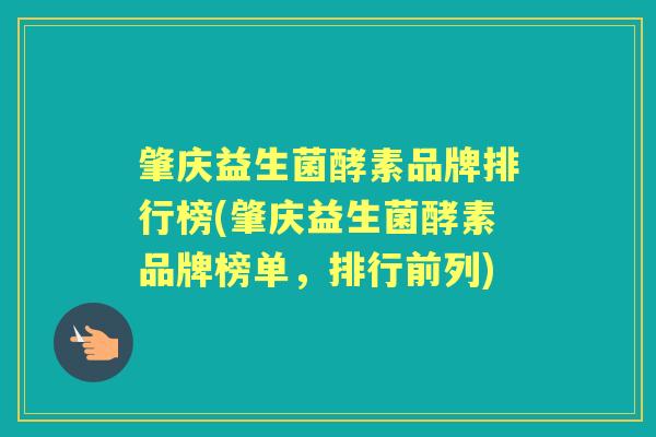 肇庆益生菌酵素品牌排行榜(肇庆益生菌酵素品牌榜单,排行前列) 肇庆益生菌酵素品牌排行榜(肇庆益生菌酵素品牌榜单,排行前列)