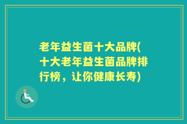 老年益生菌十大品牌(十大老年益生菌品牌排行榜,让你健康长寿) 老年益生菌十大品牌(十大老年益生菌品牌排行榜,让你健康长寿)