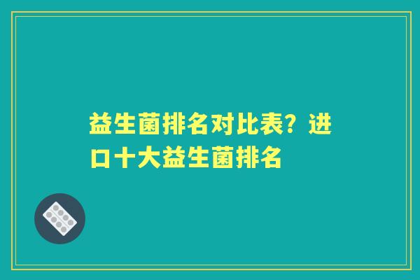 益生菌排名对比表?进口十大益生菌排名 益生菌排名对比表?进口十大益生菌排名
