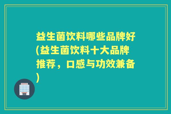 益生菌饮料哪些品牌好(益生菌饮料十大品牌推荐,口感与功效兼备) 益生菌饮料哪些品牌好(益生菌饮料十大品牌推荐,口感与功效兼备)