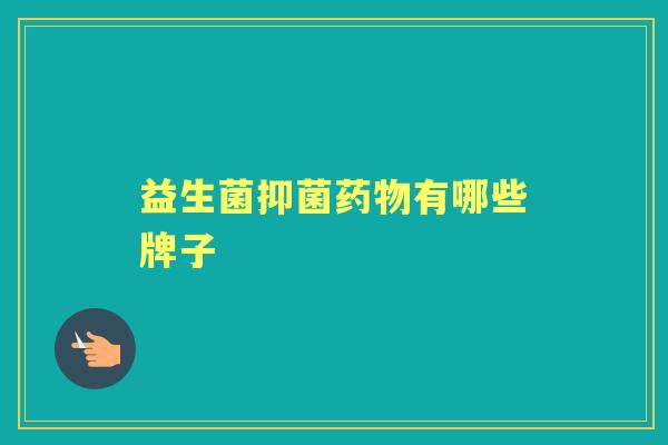 益生菌抑菌有哪些牌子 益生菌抑菌有哪些牌子