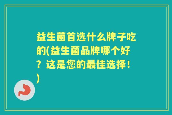 益生菌首选什么牌子吃的(益生菌品牌哪个好?这是您的佳选择!) 益生菌首选什么牌子吃的(益生菌品牌哪个好?这是您的佳选择!)