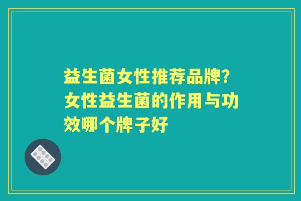 益生菌女性推荐品牌？女性益生菌的作用与功效哪个牌子好