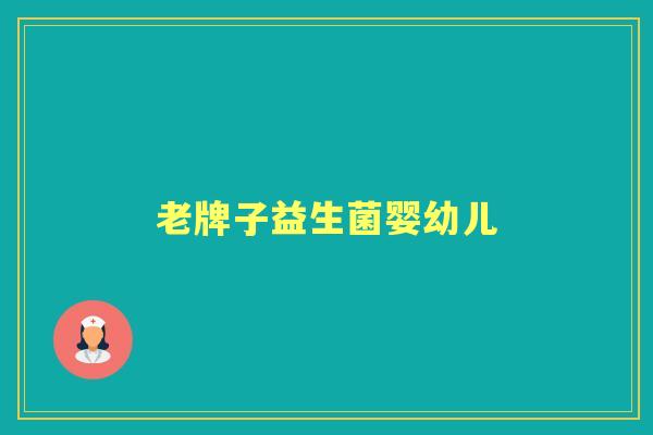 老牌子益生菌婴幼儿 老牌子益生菌婴幼儿