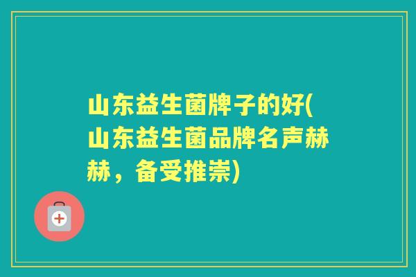 山东益生菌牌子的好(山东益生菌品牌名声赫赫,备受推崇) 山东益生菌牌子的好(山东益生菌品牌名声赫赫,备受推崇)