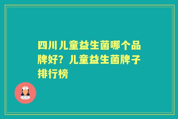 四川儿童益生菌哪个品牌好？儿童益生菌牌子排行榜