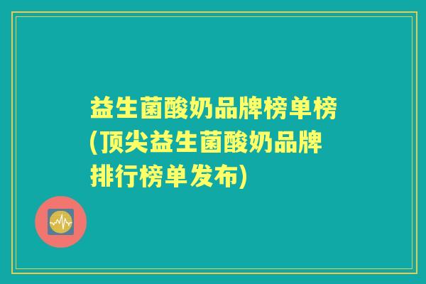 益生菌酸奶品牌榜单榜(益生菌酸奶品牌排行榜单发布) 益生菌酸奶品牌榜单榜(益生菌酸奶品牌排行榜单发布)
